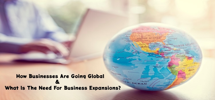 How Businesses Are Going Global & What Is The Need For Business Expansions